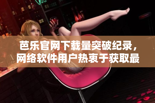 芭樂官網(wǎng)下載量突破紀(jì)錄，網(wǎng)絡(luò)軟件用戶熱衷于獲取最新應(yīng)用程序