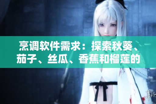 烹調(diào)軟件需求：探索秋葵、茄子、絲瓜、香蕉和榴蓮的美味配方