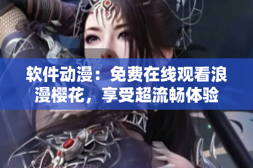 軟件動(dòng)漫：免費(fèi)在線觀看浪漫櫻花，享受超流暢體驗(yàn)