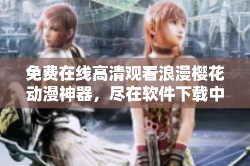 免費(fèi)在線高清觀看浪漫櫻花動(dòng)漫神器，盡在軟件下載中心
