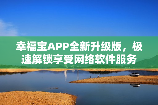 幸福寶APP全新升級(jí)版，極速解鎖享受網(wǎng)絡(luò)軟件服務(wù)