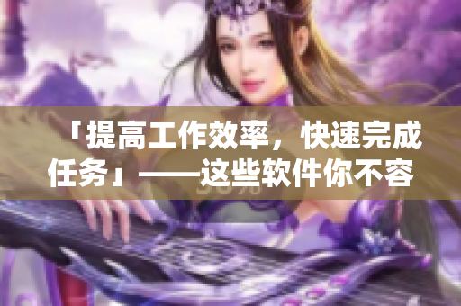 「提高工作效率，快速完成任務(wù)」——這些軟件你不容錯(cuò)過(guò)！