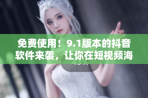 免費(fèi)使用！9.1版本的抖音軟件來(lái)襲，讓你在短視頻海洋中暢游