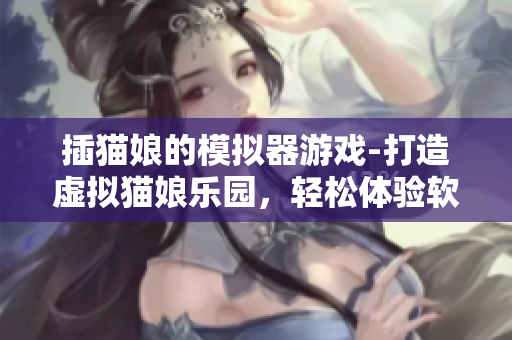 插貓娘的模擬器游戲-打造虛擬貓娘樂園，輕松體驗軟件世界