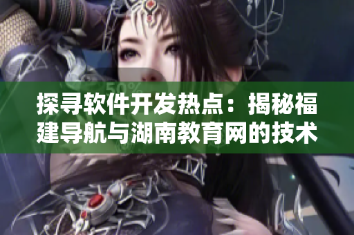 探尋軟件開發(fā)熱點：揭秘福建導航與湖南教育網(wǎng)的技術實踐