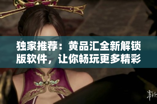 獨家推薦：黃品匯全新解鎖版軟件，讓你暢玩更多精彩功能
