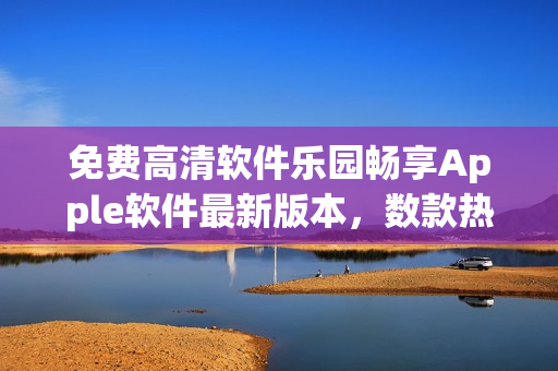 免費高清軟件樂園暢享Apple軟件最新版本，數(shù)款熱門軟件供您選擇