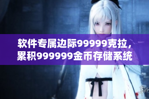 軟件專屬邊際99999克拉，累積999999金幣存儲系統(tǒng)