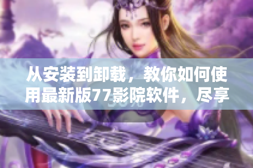 從安裝到卸載，教你如何使用最新版77影院軟件，盡享高清電影與海量資源