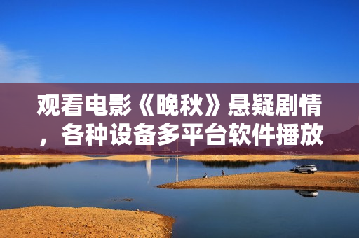 觀看電影《晚秋》懸疑劇情，各種設(shè)備多平臺(tái)軟件播放流暢