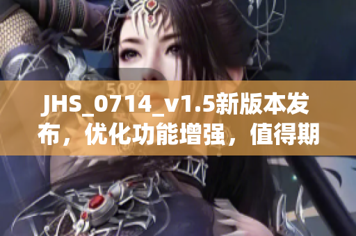JHS_0714_v1.5新版本發(fā)布，優(yōu)化功能增強(qiáng)，值得期待！