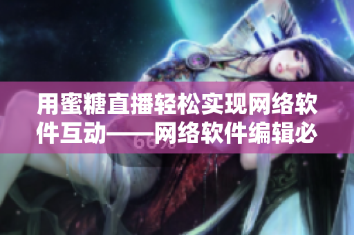 用蜜糖直播輕松實(shí)現(xiàn)網(wǎng)絡(luò)軟件互動——網(wǎng)絡(luò)軟件編輯必備工具！