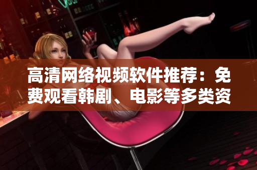 高清網(wǎng)絡視頻軟件推薦：免費觀看韓劇、電影等多類資源