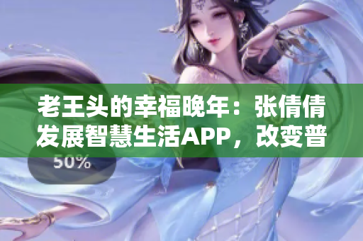 老王頭的幸福晚年：張倩倩發(fā)展智慧生活A(yù)PP，改變普通人生活方式