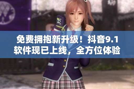 免費(fèi)擁抱新升級(jí)！抖音9.1軟件現(xiàn)已上線，全方位體驗(yàn)暢玩！