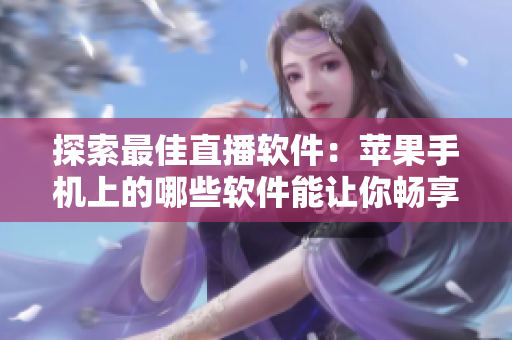 探索最佳直播軟件：蘋果手機(jī)上的哪些軟件能讓你暢享高品質(zhì)直播體驗(yàn)？