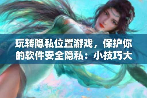 玩轉(zhuǎn)隱私位置游戲，保護(hù)你的軟件安全隱私：小技巧大解析