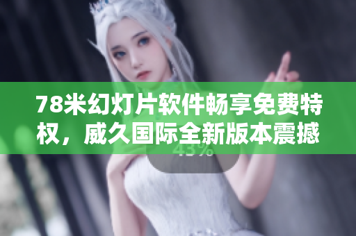 78米幻燈片軟件暢享免費(fèi)特權(quán)，威久國際全新版本震撼發(fā)布