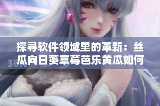 探尋軟件領域里的革新：絲瓜向日葵草莓芭樂黃瓜如何引領未來科技發(fā)展