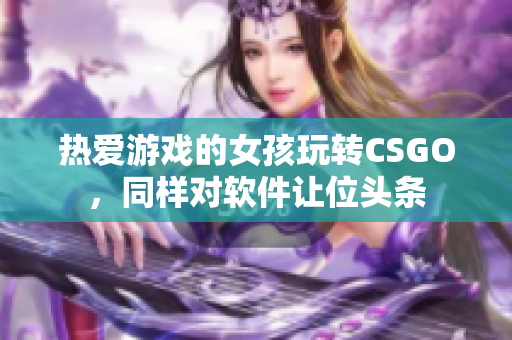熱愛(ài)游戲的女孩玩轉(zhuǎn)CSGO，同樣對(duì)軟件讓位頭條