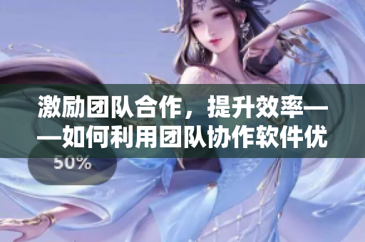 激勵團隊合作，提升效率——如何利用團隊協(xié)作軟件優(yōu)化工作流程