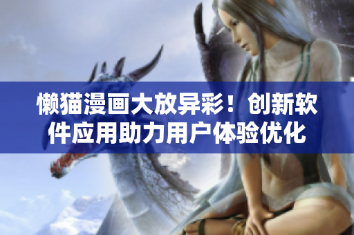 懶貓漫畫大放異彩！創(chuàng)新軟件應(yīng)用助力用戶體驗優(yōu)化