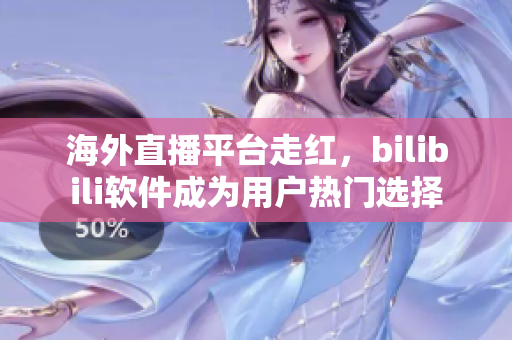 海外直播平臺走紅，bilibili軟件成為用戶熱門選擇