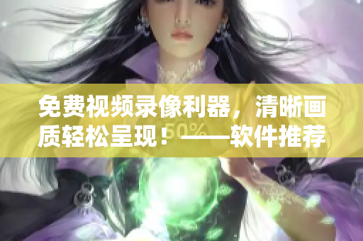 免費(fèi)視頻錄像利器，清晰畫質(zhì)輕松呈現(xiàn)！——軟件推薦