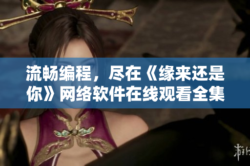 流暢編程，盡在《緣來還是你》網(wǎng)絡(luò)軟件在線觀看全集免費