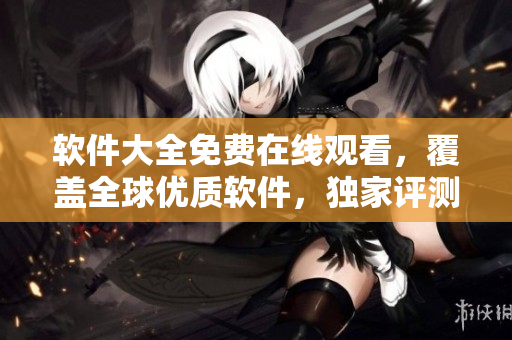 軟件大全免費在線觀看，覆蓋全球優(yōu)質軟件，獨家評測精品推薦！