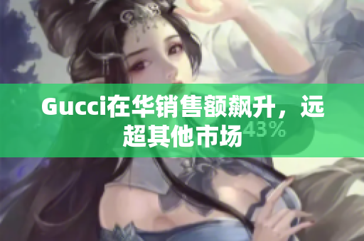 Gucci在華銷售額飆升，遠(yuǎn)超其他市場(chǎng)