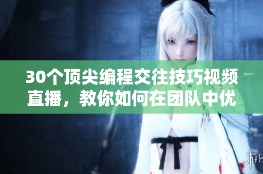 30個(gè)頂尖編程交往技巧視頻直播，教你如何在團(tuán)隊(duì)中優(yōu)雅溝通與合作