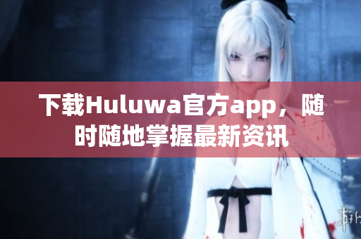 下載Huluwa官方app，隨時(shí)隨地掌握最新資訊