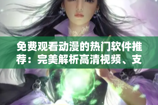 免費觀看動漫的熱門軟件推薦：完美解析高清視頻、支持離線播放