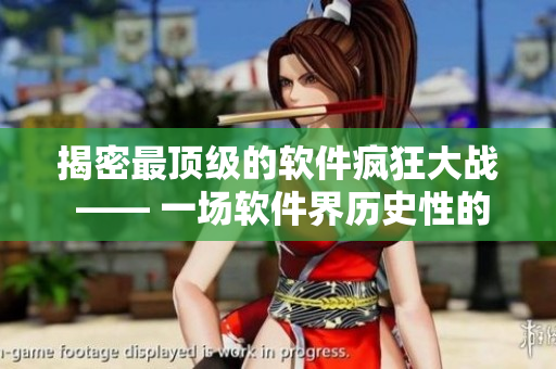 揭密最頂級的軟件瘋狂大戰(zhàn) —— 一場軟件界歷史性的較量