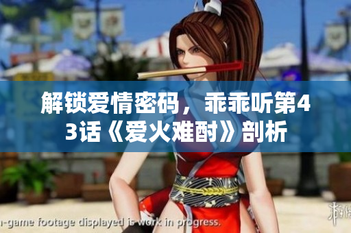 解鎖愛情密碼，乖乖聽第43話《愛火難酎》剖析