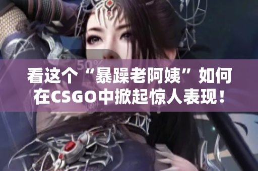 看這個“暴躁老阿姨”如何在CSGO中掀起驚人表現(xiàn)！