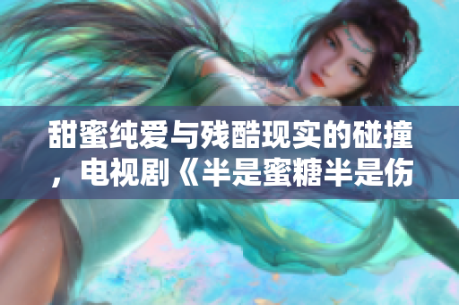 甜蜜純愛(ài)與殘酷現(xiàn)實(shí)的碰撞，電視劇《半是蜜糖半是傷》免費(fèi)觀看