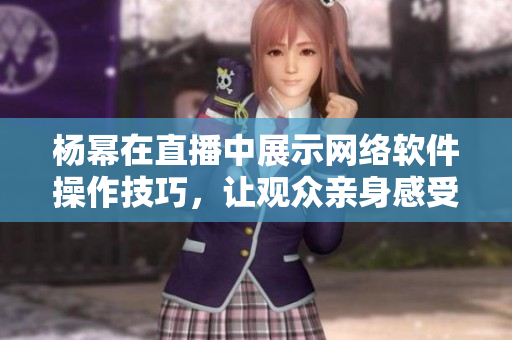 楊冪在直播中展示網(wǎng)絡(luò)軟件操作技巧，讓觀眾親身感受軟件魅力