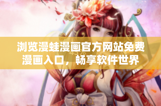 瀏覽漫蛙漫畫官方網(wǎng)站免費(fèi)漫畫入口，暢享軟件世界