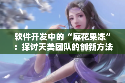軟件開發(fā)中的“麻花果凍”：探討天美團隊的創(chuàng)新方法