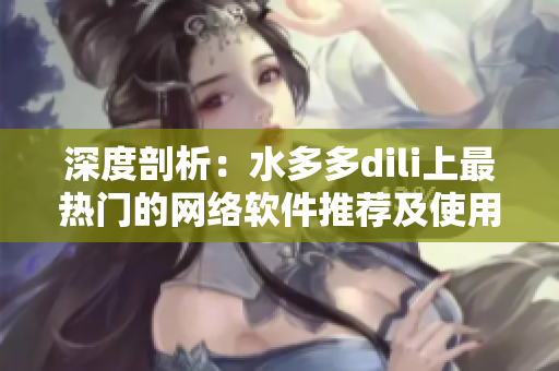 深度剖析：水多多dili上最熱門(mén)的網(wǎng)絡(luò)軟件推薦及使用技巧