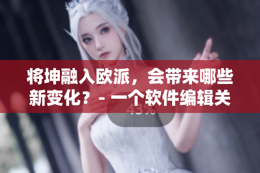 將坤融入歐派，會(huì)帶來(lái)哪些新變化？- 一個(gè)軟件編輯關(guān)注歐派的軟件整合。