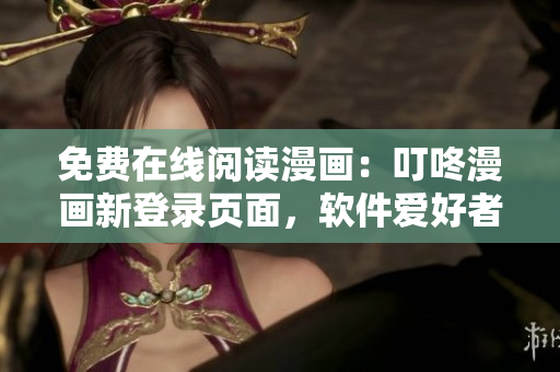 免費在線閱讀漫畫：叮咚漫畫新登錄頁面，軟件愛好者必讀！