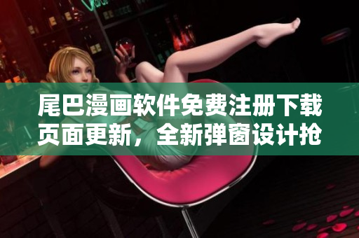 尾巴漫畫軟件免費(fèi)注冊(cè)下載頁面更新，全新彈窗設(shè)計(jì)搶先體驗(yàn)