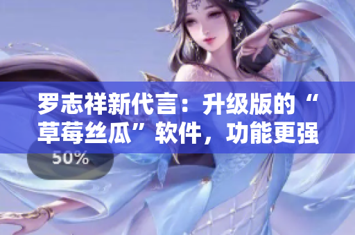 羅志祥新代言：升級版的“草莓絲瓜”軟件，功能更強大