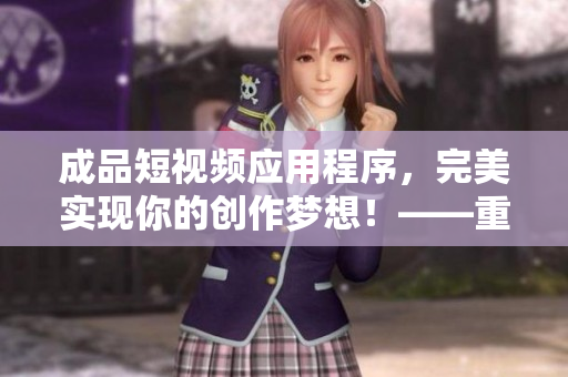成品短視頻應用程序，完美實現(xiàn)你的創(chuàng)作夢想！——重新定義短視頻編輯體驗