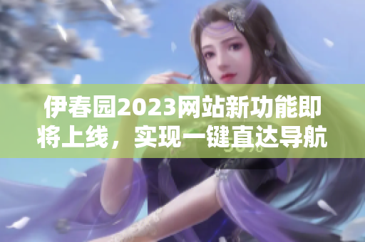 伊春園2023網(wǎng)站新功能即將上線，實現(xiàn)一鍵直達導航