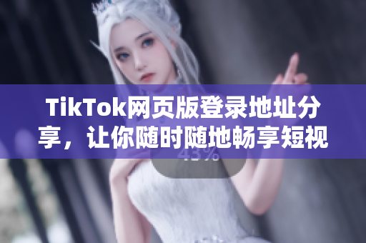 TikTok網(wǎng)頁版登錄地址分享，讓你隨時隨地暢享短視頻