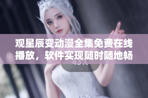 觀星辰變動(dòng)漫全集免費(fèi)在線播放，軟件實(shí)現(xiàn)隨時(shí)隨地暢享動(dòng)漫視聽